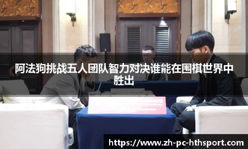 阿法狗挑战五人团队智力对决谁能在围棋世界中胜出