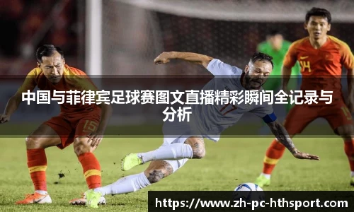 中国与菲律宾足球赛图文直播精彩瞬间全记录与分析