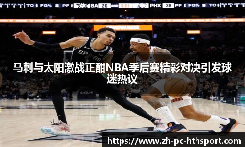 马刺与太阳激战正酣NBA季后赛精彩对决引发球迷热议