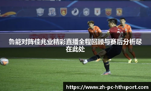 鲁能对阵佳兆业精彩直播全程回顾与赛后分析尽在此处