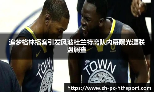 追梦格林播客引发风波杜兰特离队内幕曝光遭联盟调查