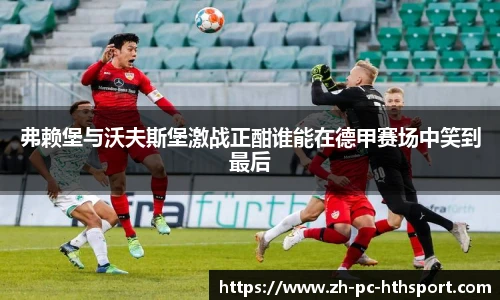 弗赖堡与沃夫斯堡激战正酣谁能在德甲赛场中笑到最后