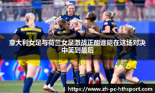 意大利女足与荷兰女足激战正酣谁能在这场对决中笑到最后