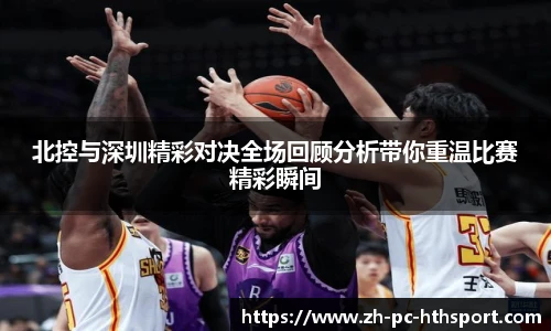 北控与深圳精彩对决全场回顾分析带你重温比赛精彩瞬间