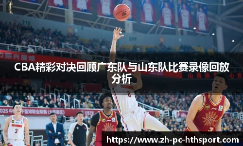 CBA精彩对决回顾广东队与山东队比赛录像回放分析